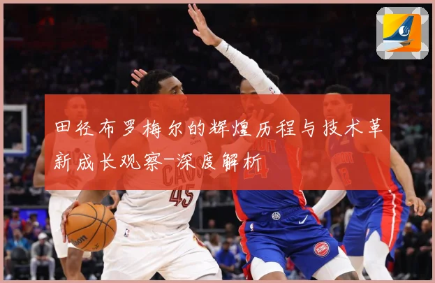 田径布罗梅尔的辉煌历程与技术革新成长观察-深度解析