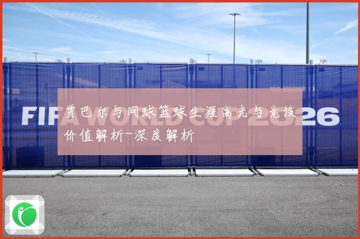 贾巴尔与网球篮球生涯高光与竞技价值解析-深度解析