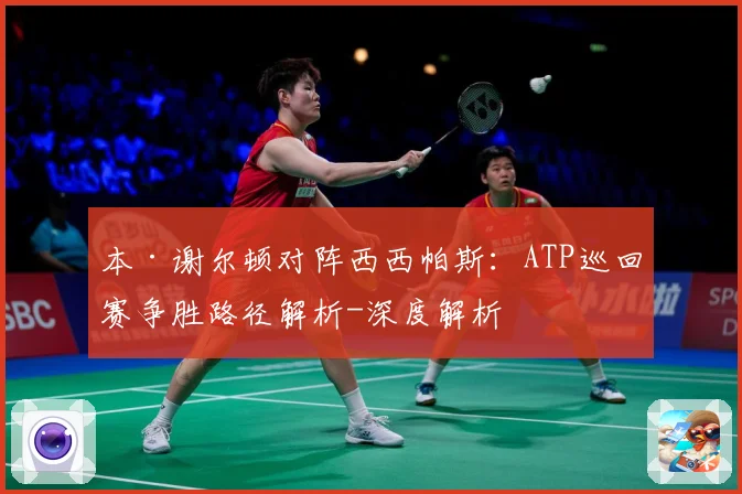 本·谢尔顿对阵西西帕斯：ATP巡回赛争胜路径解析-深度解析
