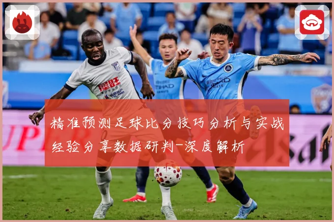 精准预测足球比分技巧分析与实战经验分享数据研判-深度解析