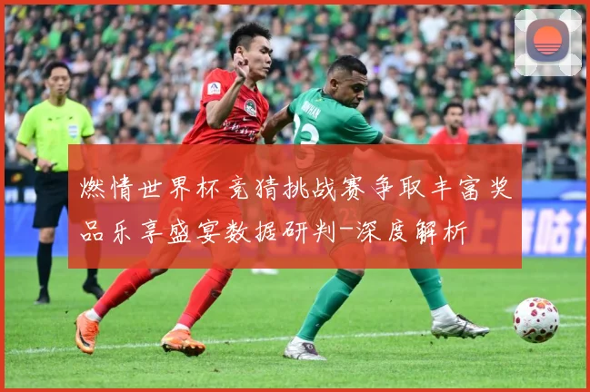 燃情世界杯竞猜挑战赛争取丰富奖品乐享盛宴数据研判-深度解析