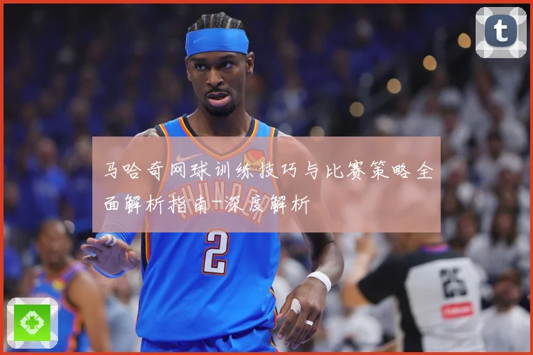 马哈奇网球训练技巧与比赛策略全面解析指南-深度解析
