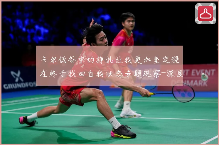 卡尔低谷中的挣扎让我更加坚定现在终于找回自我状态专题观察-深度解析