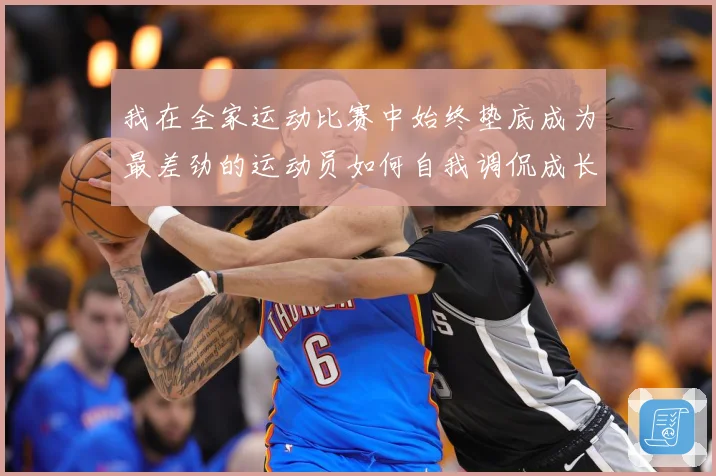 我在全家运动比赛中始终垫底成为最差劲的运动员如何自我调侃成长观察-深度解析