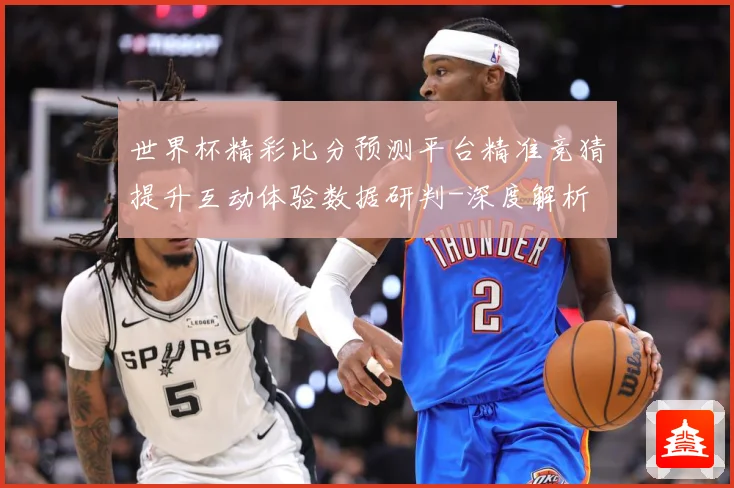 世界杯精彩比分预测平台精准竞猜提升互动体验数据研判-深度解析