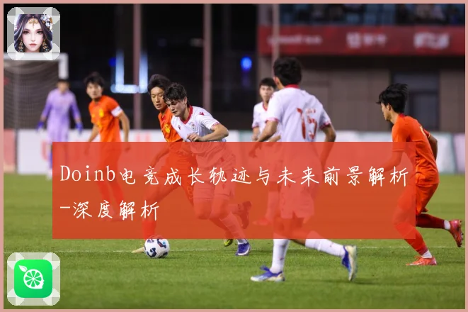 Doinb电竞成长轨迹与未来前景解析-深度解析