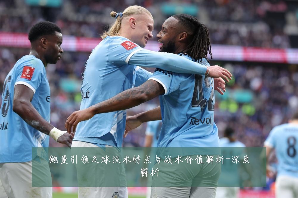 鲍曼引领足球技术特点与战术价值解析-深度解析