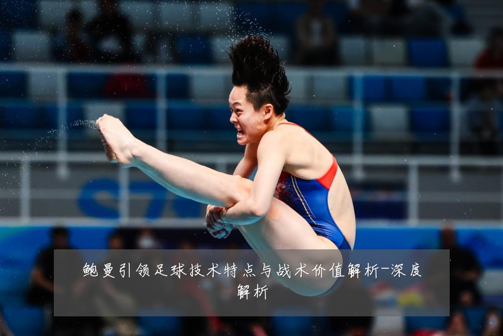 鲍曼引领足球技术特点与战术价值解析-深度解析