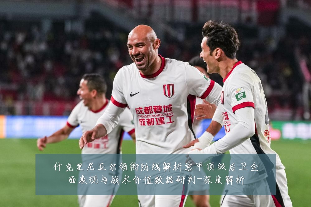 什克里尼亚尔领衔防线解析意甲顶级后卫全面表现与战术价值数据研判-深度解析