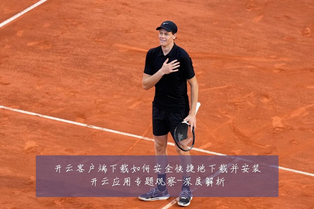 开云客户端下载如何安全快捷地下载并安装开云应用专题观察-深度解析