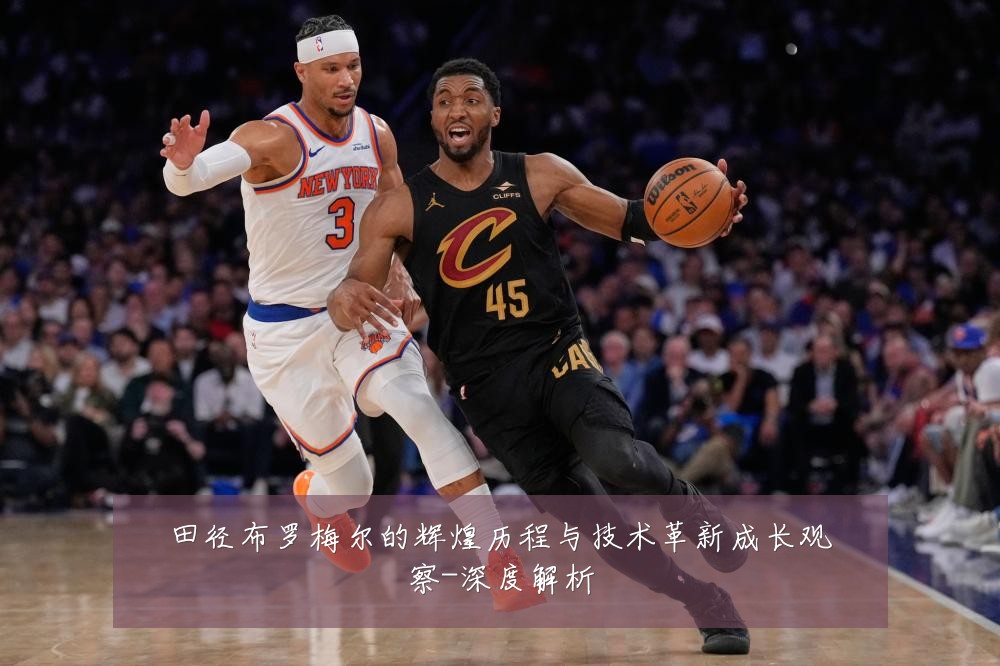 田径布罗梅尔的辉煌历程与技术革新成长观察-深度解析