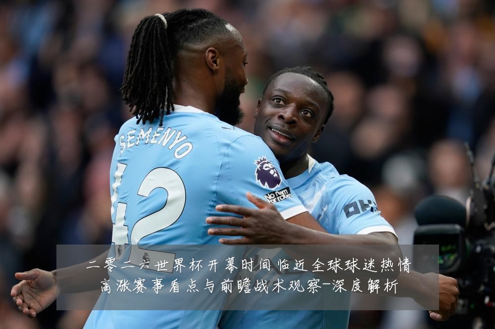 二零二六世界杯开幕时间临近全球球迷热情高涨赛事看点与前瞻战术观察-深度解析
