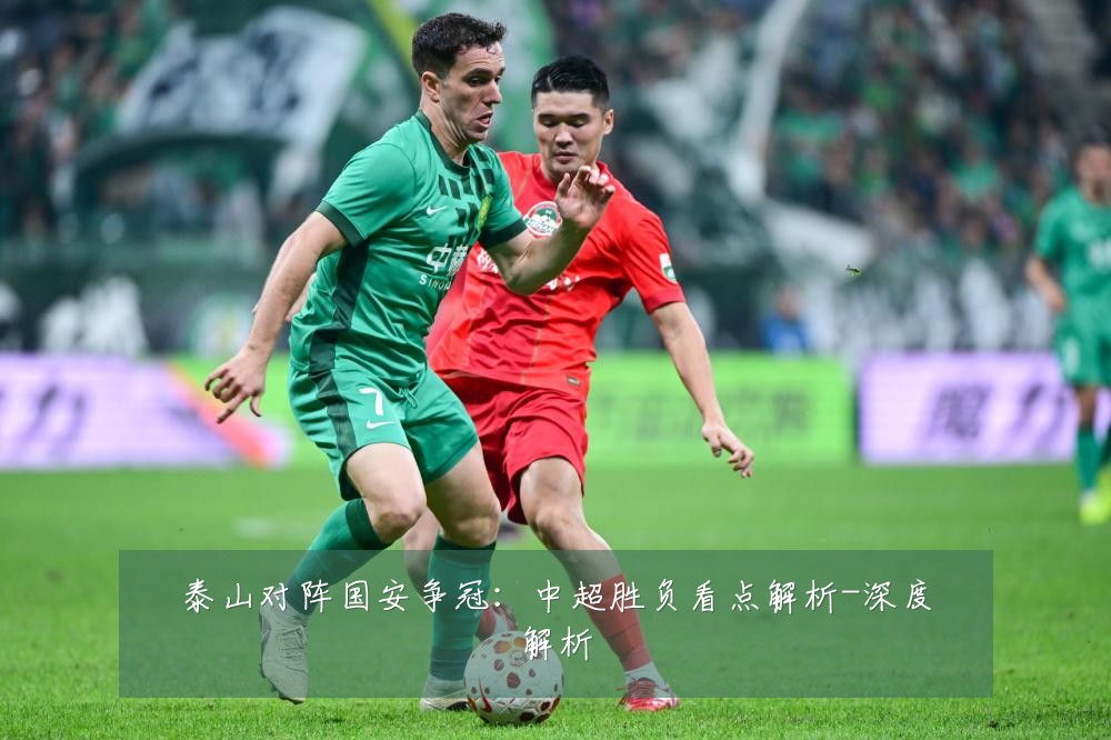 泰山对阵国安争冠：中超胜负看点解析-深度解析