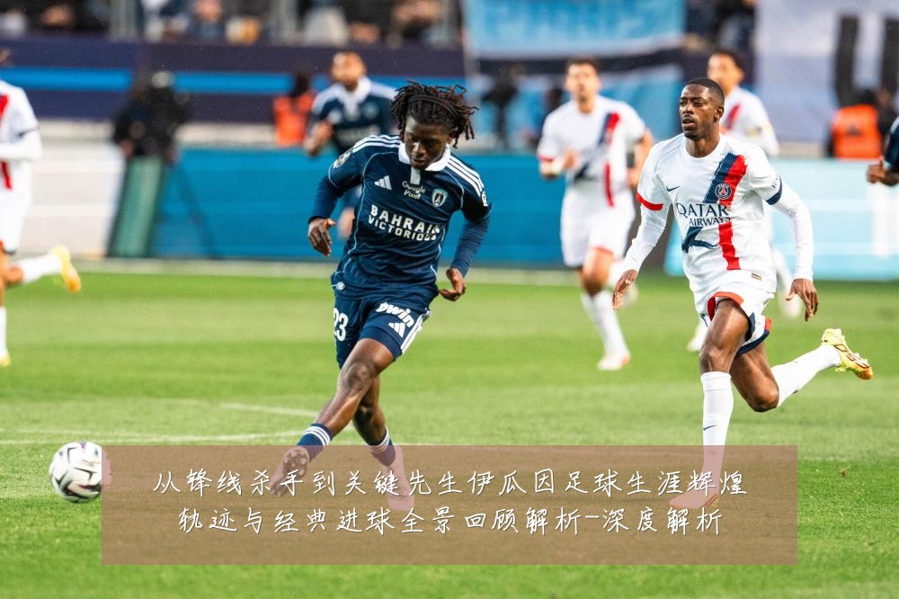 从锋线杀手到关键先生伊瓜因足球生涯辉煌轨迹与经典进球全景回顾解析-深度解析