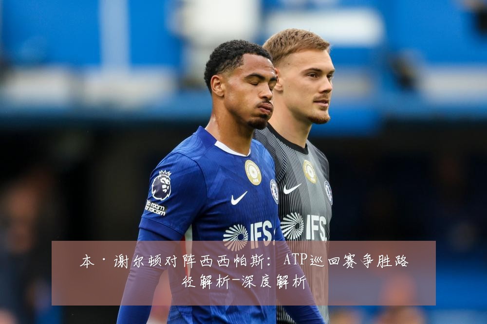 本·谢尔顿对阵西西帕斯：ATP巡回赛争胜路径解析-深度解析