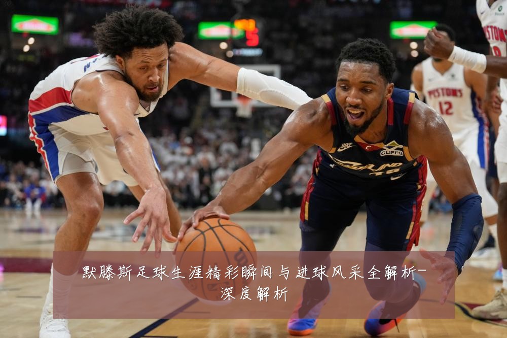 默滕斯足球生涯精彩瞬间与进球风采全解析-深度解析